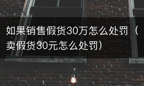 如果销售假货30万怎么处罚（卖假货30元怎么处罚）