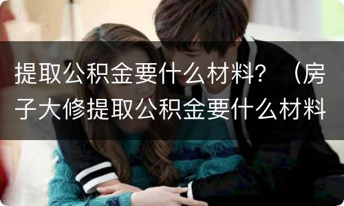 提取公积金要什么材料？（房子大修提取公积金要什么材料）