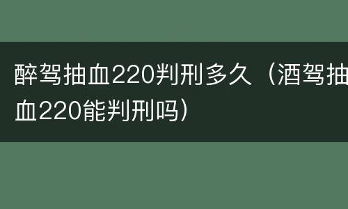 醉驾抽血220判刑多久（酒驾抽血220能判刑吗）