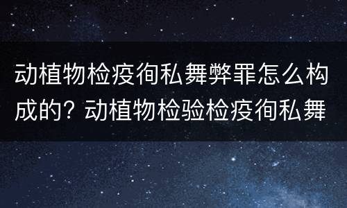 动植物检疫徇私舞弊罪怎么构成的? 动植物检验检疫徇私舞弊罪