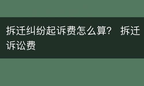 拆迁纠纷起诉费怎么算？ 拆迁诉讼费