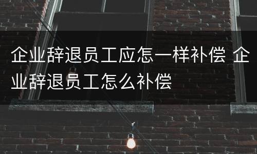 企业辞退员工应怎一样补偿 企业辞退员工怎么补偿
