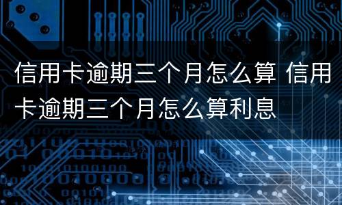 信用卡逾期三个月怎么算 信用卡逾期三个月怎么算利息