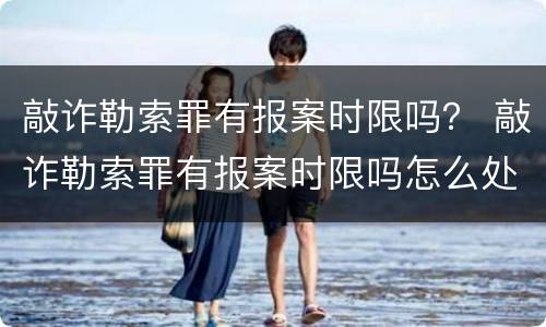 敲诈勒索罪有报案时限吗？ 敲诈勒索罪有报案时限吗怎么处理