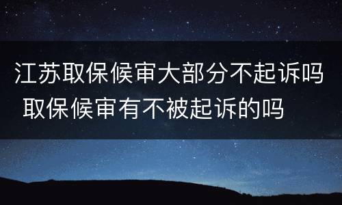 江苏取保候审大部分不起诉吗 取保候审有不被起诉的吗