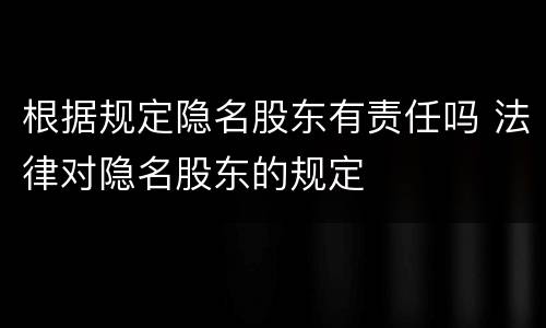 根据规定隐名股东有责任吗 法律对隐名股东的规定