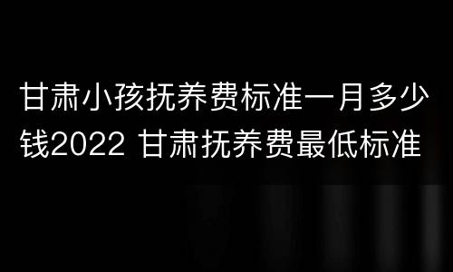 甘肃小孩抚养费标准一月多少钱2022 甘肃抚养费最低标准