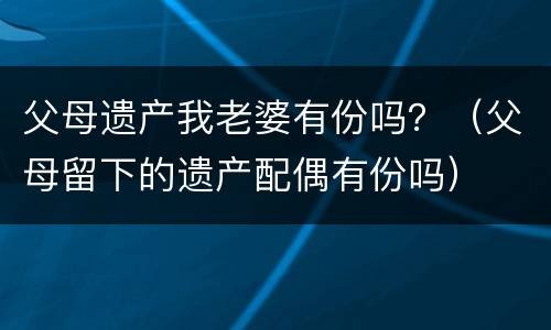 父母遗产我老婆有份吗？（父母留下的遗产配偶有份吗）