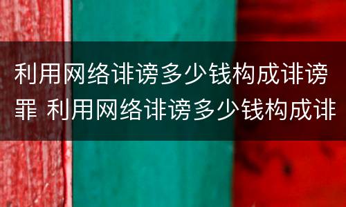 利用网络诽谤多少钱构成诽谤罪 利用网络诽谤多少钱构成诽谤罪呢