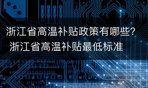 浙江省高温补贴政策有哪些？ 浙江省高温补贴最低标准