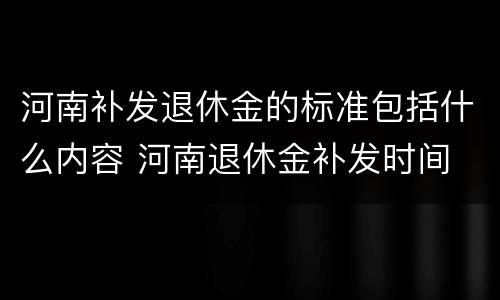 河南补发退休金的标准包括什么内容 河南退休金补发时间