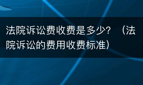 法院诉讼费收费是多少？（法院诉讼的费用收费标准）