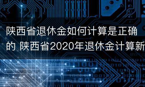 陕西省退休金如何计算是正确的 陕西省2020年退休金计算新规