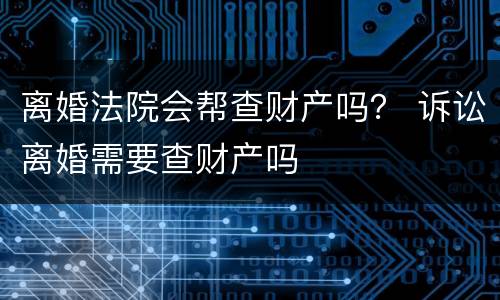 离婚法院会帮查财产吗？ 诉讼离婚需要查财产吗