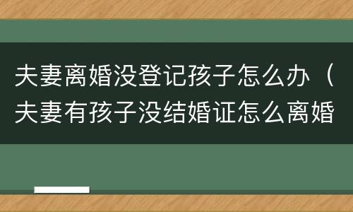 夫妻离婚没登记孩子怎么办（夫妻有孩子没结婚证怎么离婚）