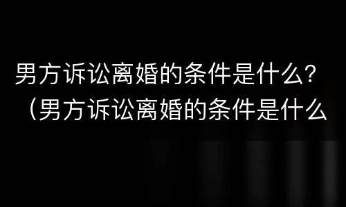 男方诉讼离婚的条件是什么？（男方诉讼离婚的条件是什么意思）