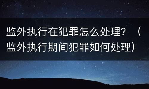 监外执行在犯罪怎么处理？（监外执行期间犯罪如何处理）