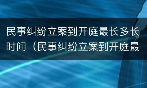 民事纠纷立案到开庭最长多长时间（民事纠纷立案到开庭最长多长时间啊）