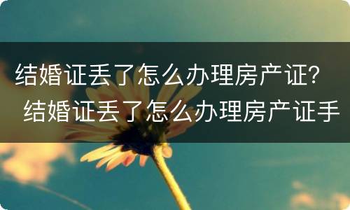 结婚证丢了怎么办理房产证？ 结婚证丢了怎么办理房产证手续