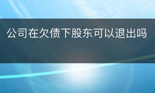 公司在欠债下股东可以退出吗
