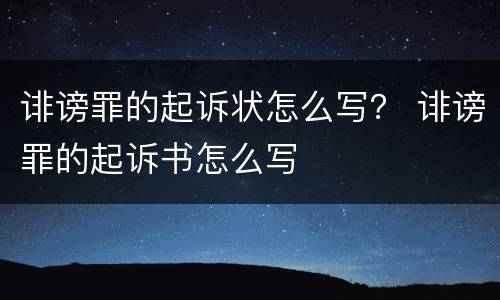 诽谤罪的起诉状怎么写？ 诽谤罪的起诉书怎么写