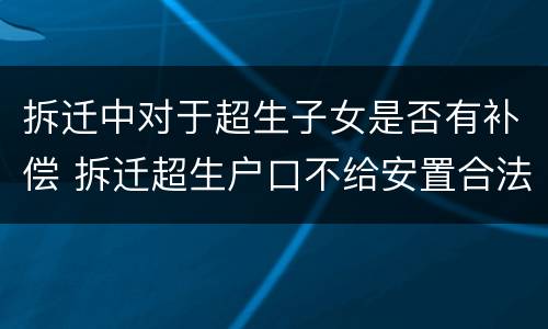 拆迁中对于超生子女是否有补偿 拆迁超生户口不给安置合法吗