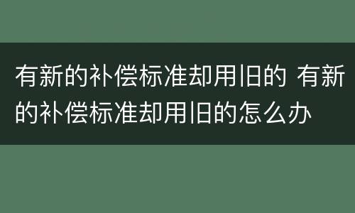 有新的补偿标准却用旧的 有新的补偿标准却用旧的怎么办