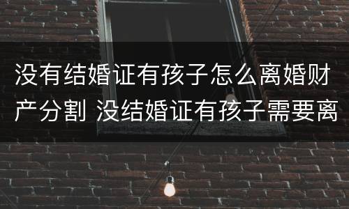 没有结婚证有孩子怎么离婚财产分割 没结婚证有孩子需要离婚吗