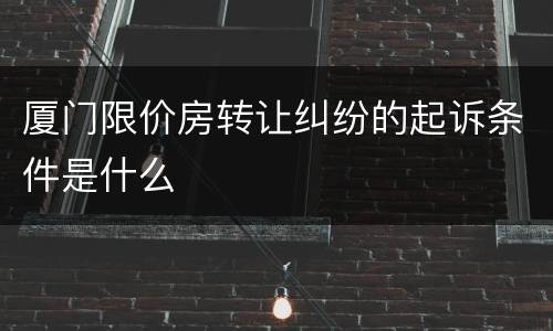 厦门限价房转让纠纷的起诉条件是什么