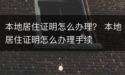 本地居住证明怎么办理？ 本地居住证明怎么办理手续
