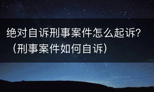 绝对自诉刑事案件怎么起诉？（刑事案件如何自诉）