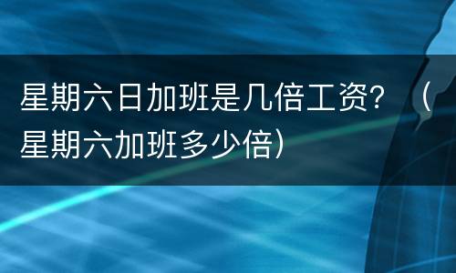 星期六日加班是几倍工资？（星期六加班多少倍）