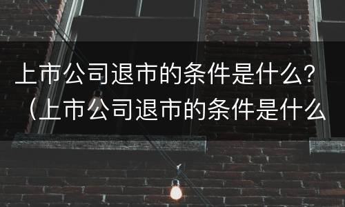 上市公司退市的条件是什么？（上市公司退市的条件是什么意思）