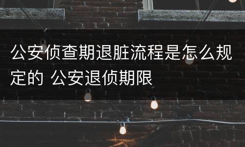 公安侦查期退脏流程是怎么规定的 公安退侦期限