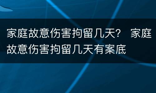 家庭故意伤害拘留几天？ 家庭故意伤害拘留几天有案底