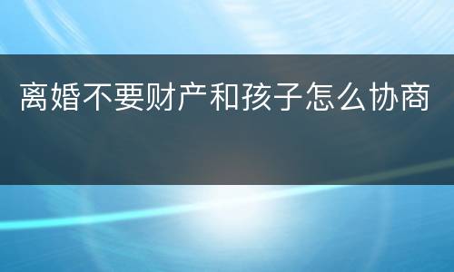 离婚不要财产和孩子怎么协商