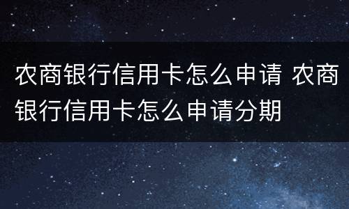 农商银行信用卡怎么申请 农商银行信用卡怎么申请分期