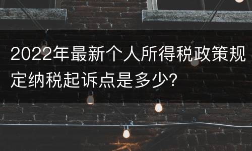 2022年最新个人所得税政策规定纳税起诉点是多少？
