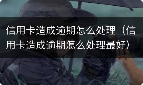 信用卡造成逾期怎么处理（信用卡造成逾期怎么处理最好）