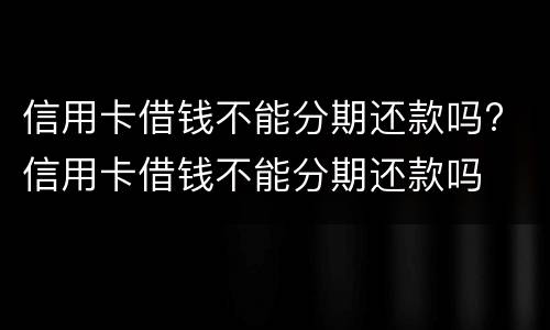 信用卡借钱不能分期还款吗? 信用卡借钱不能分期还款吗