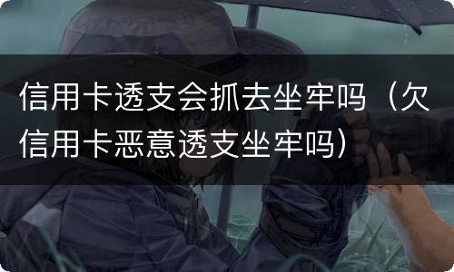 信用卡透支会抓去坐牢吗（欠信用卡恶意透支坐牢吗）