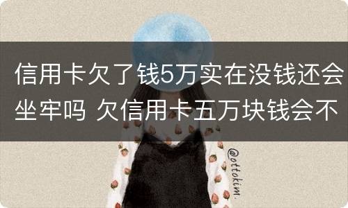 信用卡欠了钱5万实在没钱还会坐牢吗 欠信用卡五万块钱会不会坐牢