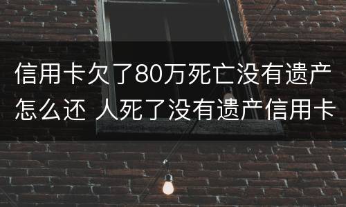 信用卡欠了80万死亡没有遗产怎么还 人死了没有遗产信用卡欠款用家属偿还吗