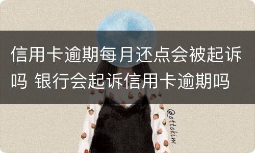 信用卡逾期每月还点会被起诉吗 银行会起诉信用卡逾期吗