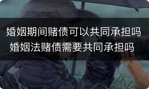 婚姻期间赌债可以共同承担吗 婚姻法赌债需要共同承担吗