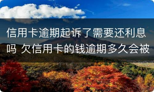 信用卡逾期起诉了需要还利息吗 欠信用卡的钱逾期多久会被起诉