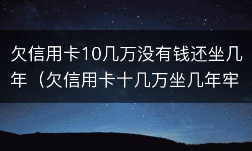 欠信用卡10几万没有钱还坐几年（欠信用卡十几万坐几年牢）