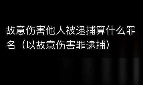 故意伤害他人被逮捕算什么罪名（以故意伤害罪逮捕）