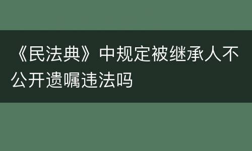 《民法典》中规定被继承人不公开遗嘱违法吗