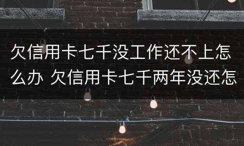 欠信用卡七千没工作还不上怎么办 欠信用卡七千两年没还怎么办